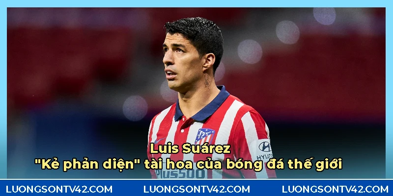 Luis Súarez - Kẻ phản diện tài hoa của bóng đá thế giới