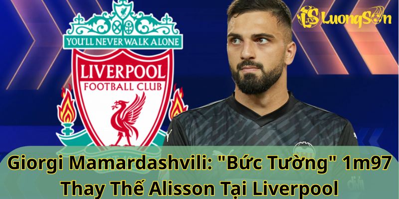 Giorgi Mamardashvili: "Bức Tường" 1m97 Thay Thế Alisson Tại Liverpool